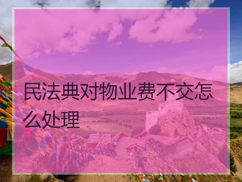 民法典对物业费不交怎么处理