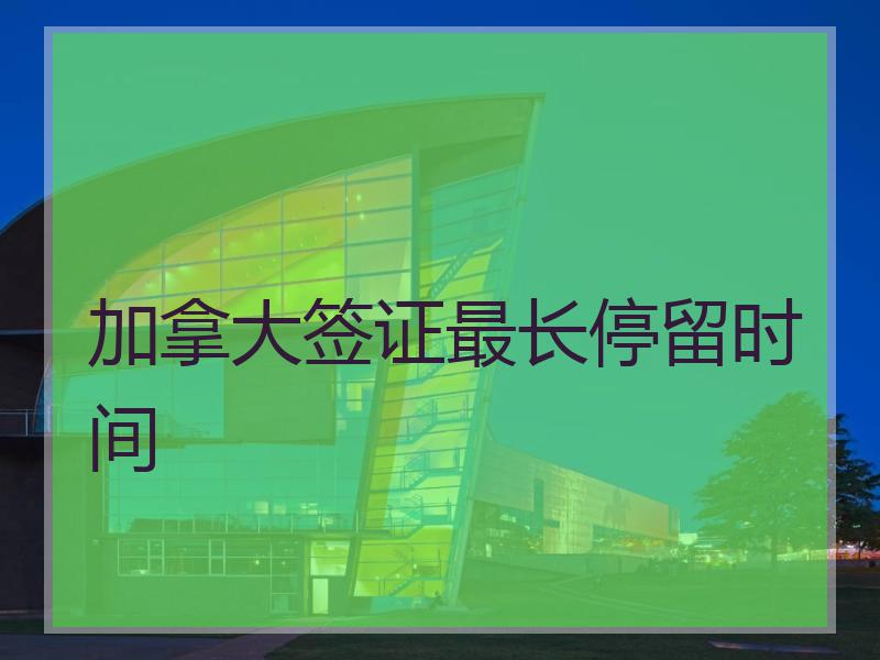 加拿大签证最长停留时间
