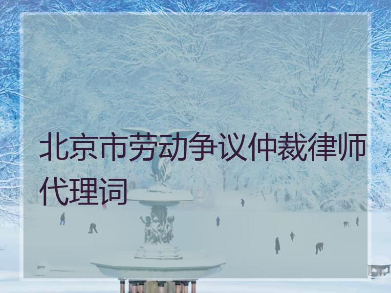 北京市劳动争议仲裁律师代理词