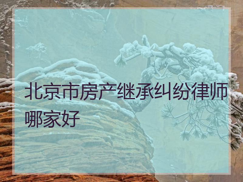 北京市房产继承纠纷律师哪家好