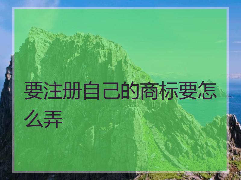 要注册自己的商标要怎么弄