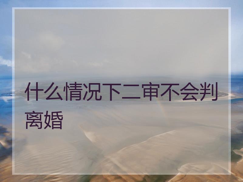 什么情况下二审不会判离婚