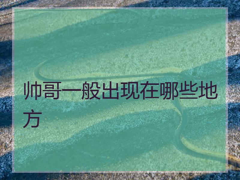 帅哥一般出现在哪些地方