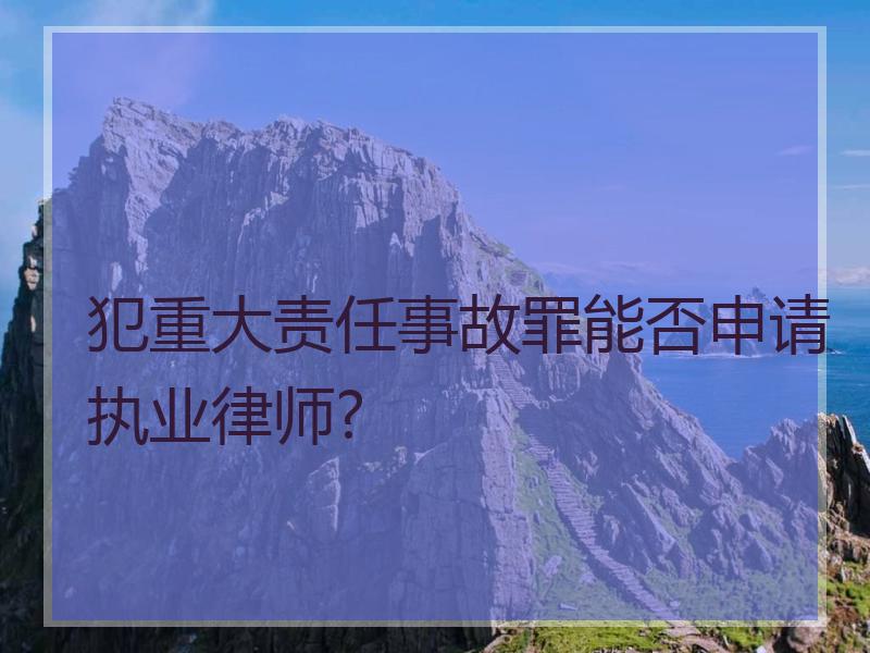 犯重大责任事故罪能否申请执业律师?