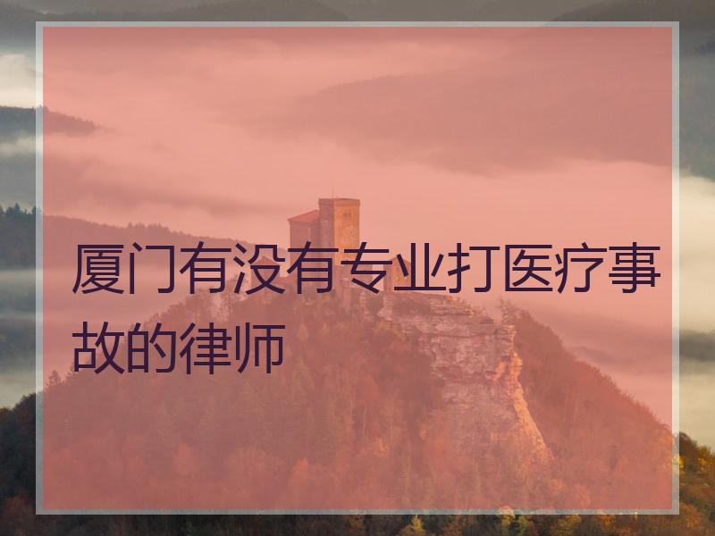 厦门有没有专业打医疗事故的律师