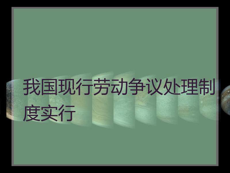 我国现行劳动争议处理制度实行