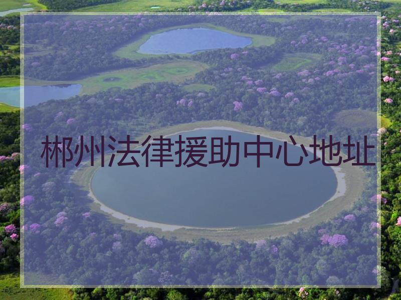 郴州法律援助中心地址