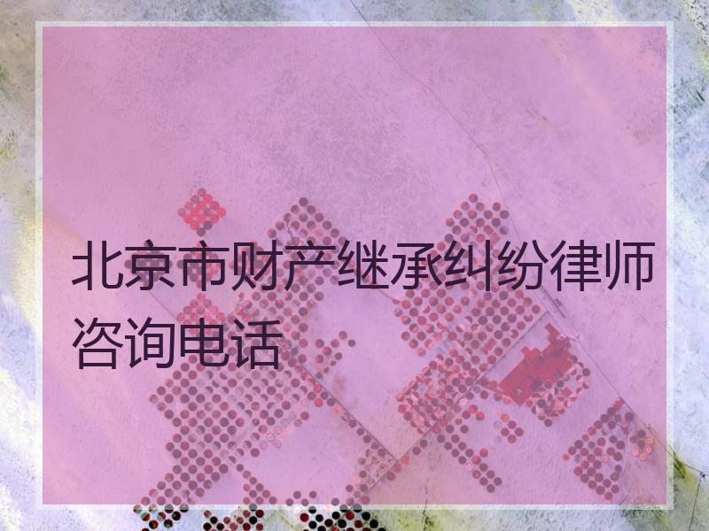 北京市财产继承纠纷律师咨询电话