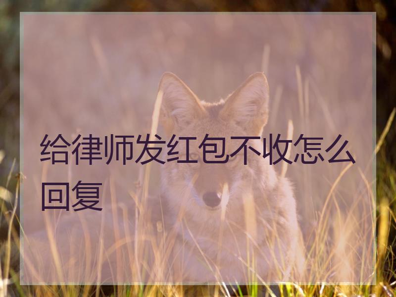 给律师发红包不收怎么回复