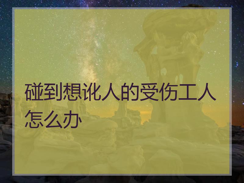碰到想讹人的受伤工人怎么办