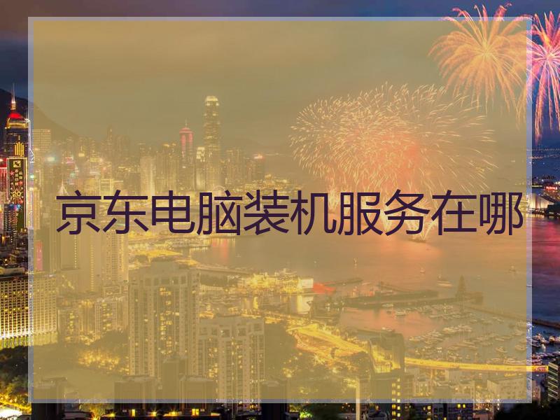 京东电脑装机服务在哪