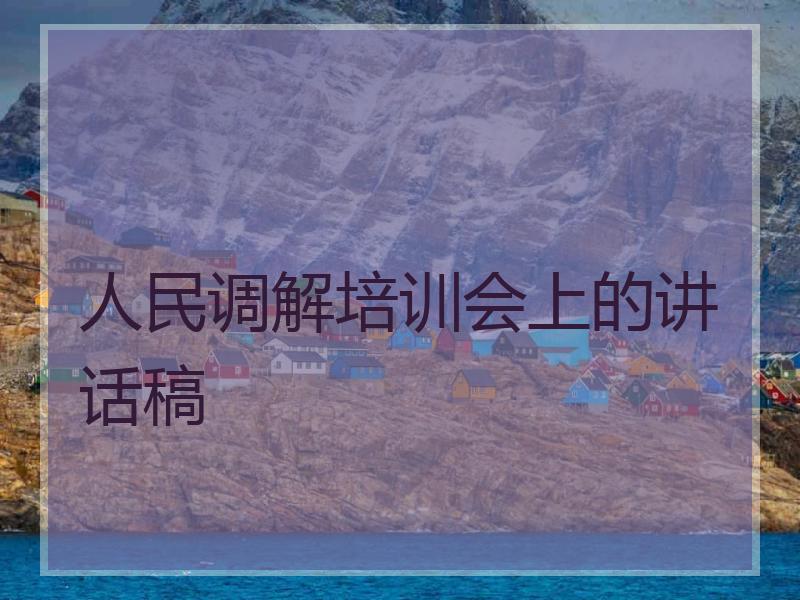 人民调解培训会上的讲话稿