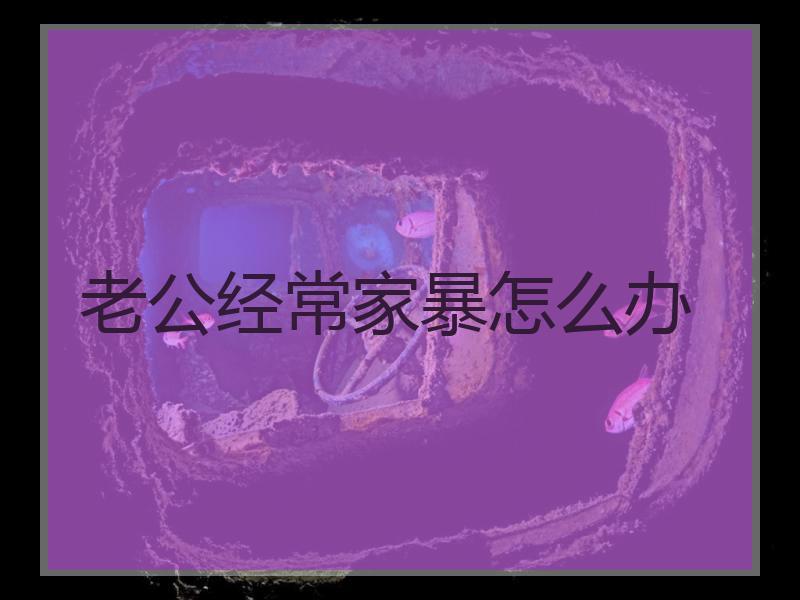老公经常家暴怎么办