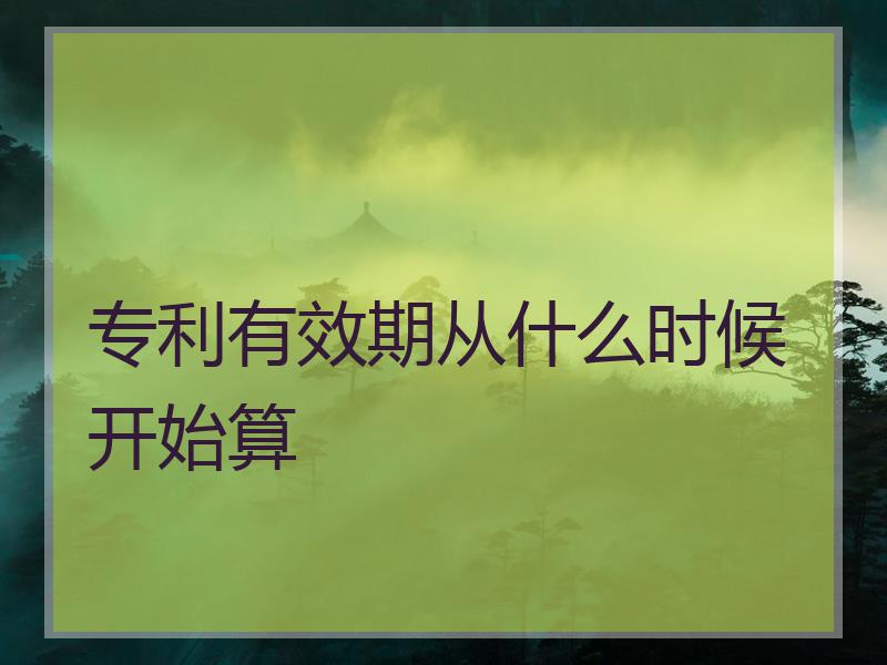 专利有效期从什么时候开始算