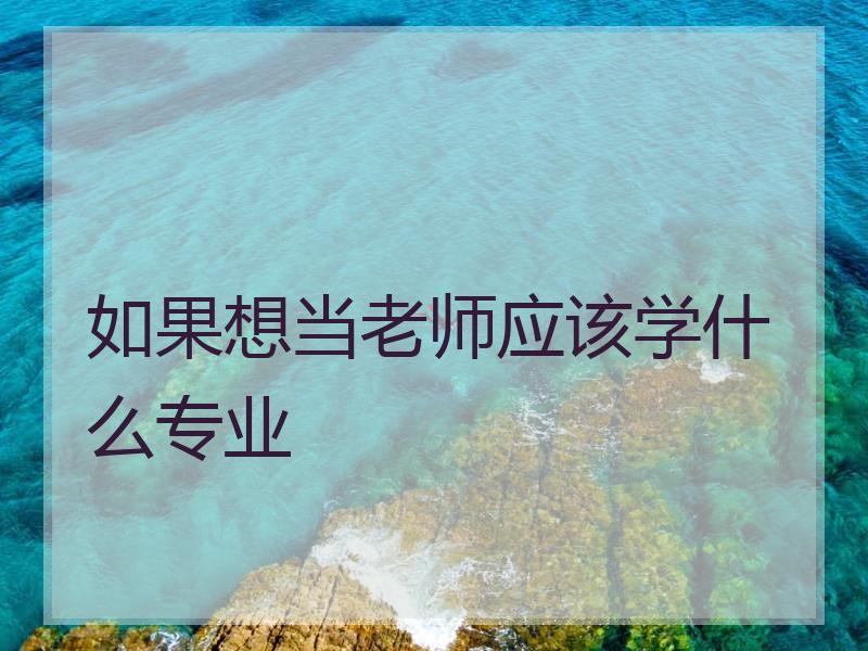 如果想当老师应该学什么专业