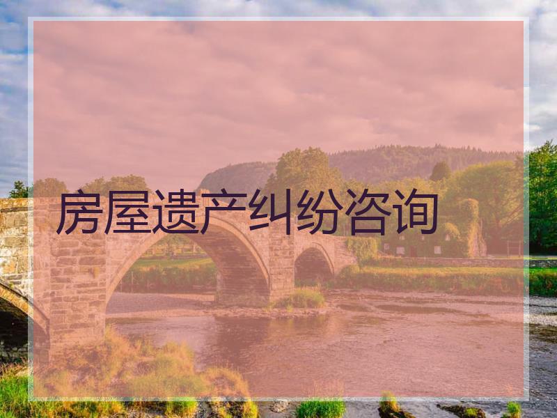 房屋遗产纠纷咨询