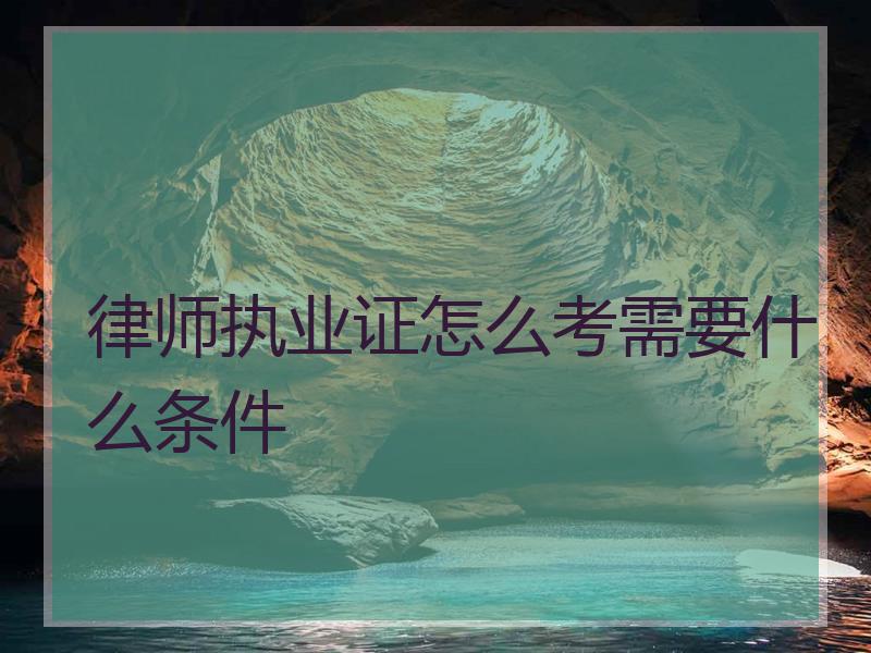 律师执业证怎么考需要什么条件