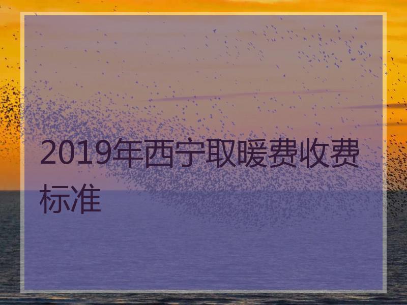 2019年西宁取暖费收费标准