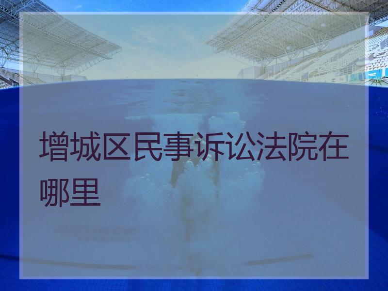 增城区民事诉讼法院在哪里