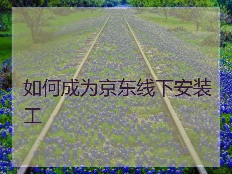 如何成为京东线下安装工