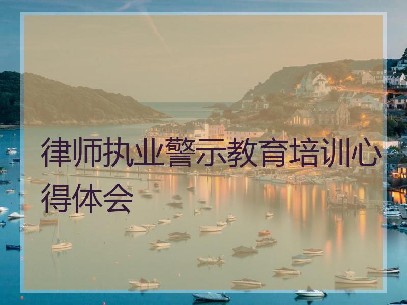 律师执业警示教育培训心得体会