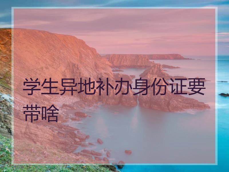 学生异地补办身份证要带啥