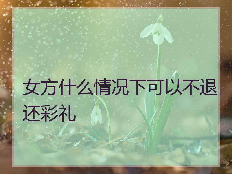 女方什么情况下可以不退还彩礼