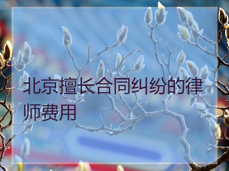 北京擅长合同纠纷的律师费用