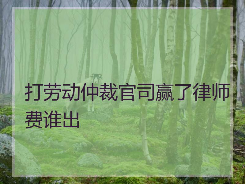 打劳动仲裁官司赢了律师费谁出