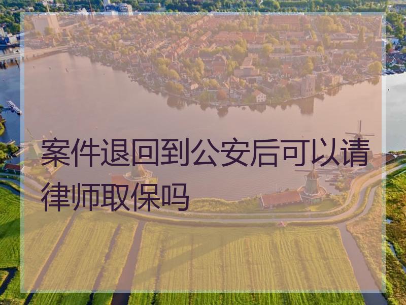 案件退回到公安后可以请律师取保吗