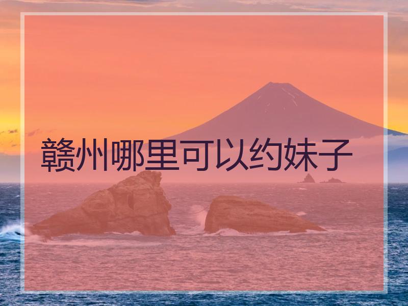 赣州哪里可以约妹子