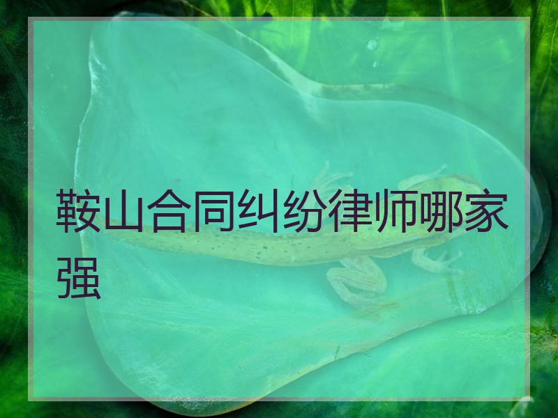 鞍山合同纠纷律师哪家强