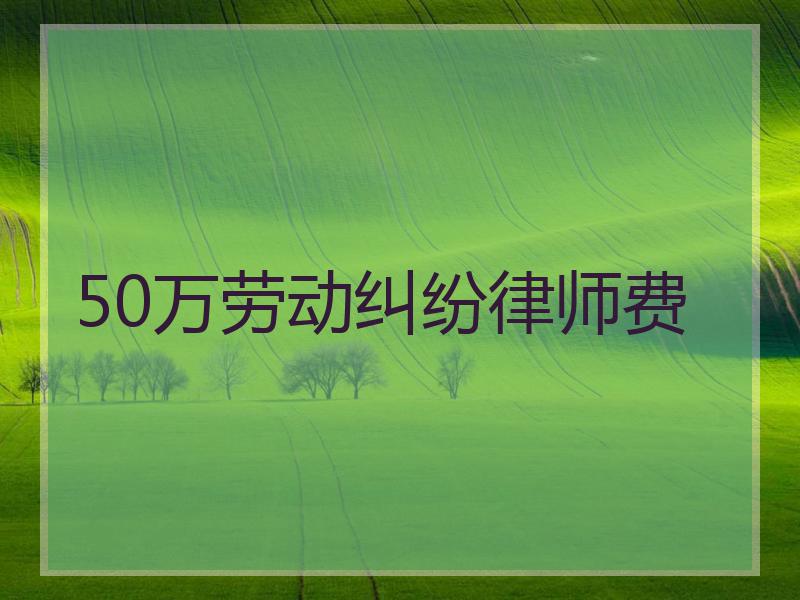 50万劳动纠纷律师费