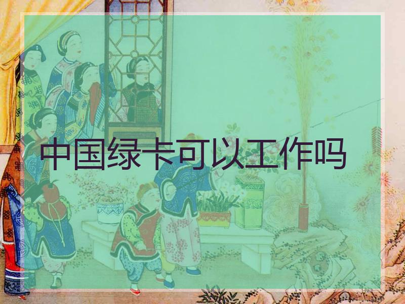 中国绿卡可以工作吗