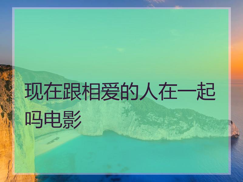 现在跟相爱的人在一起吗电影