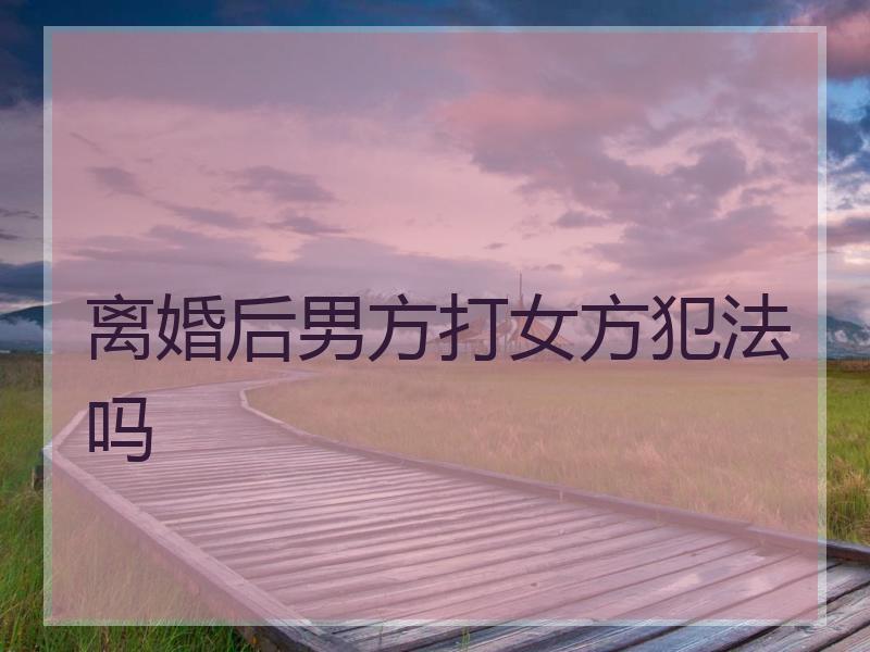离婚后男方打女方犯法吗