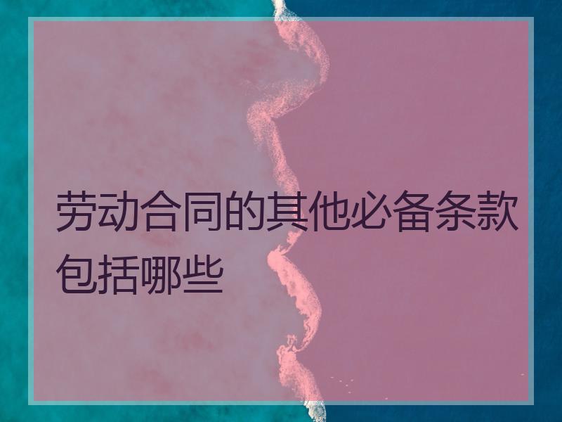 劳动合同的其他必备条款包括哪些