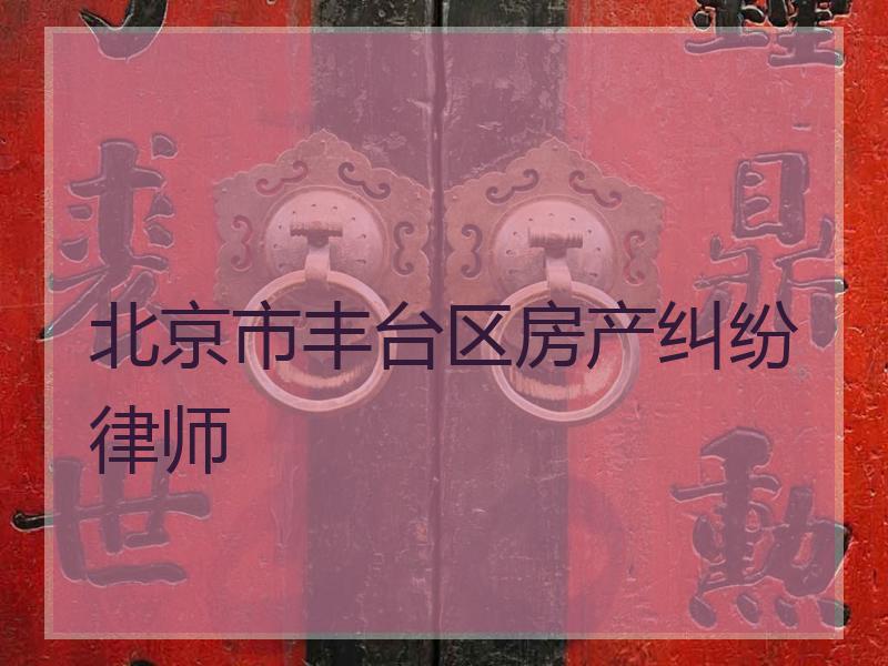 北京市丰台区房产纠纷律师
