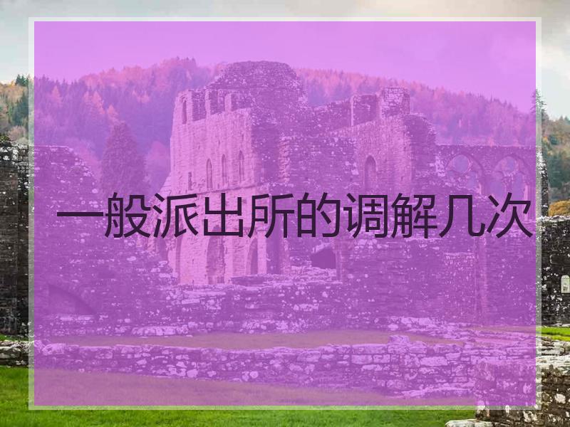 一般派出所的调解几次