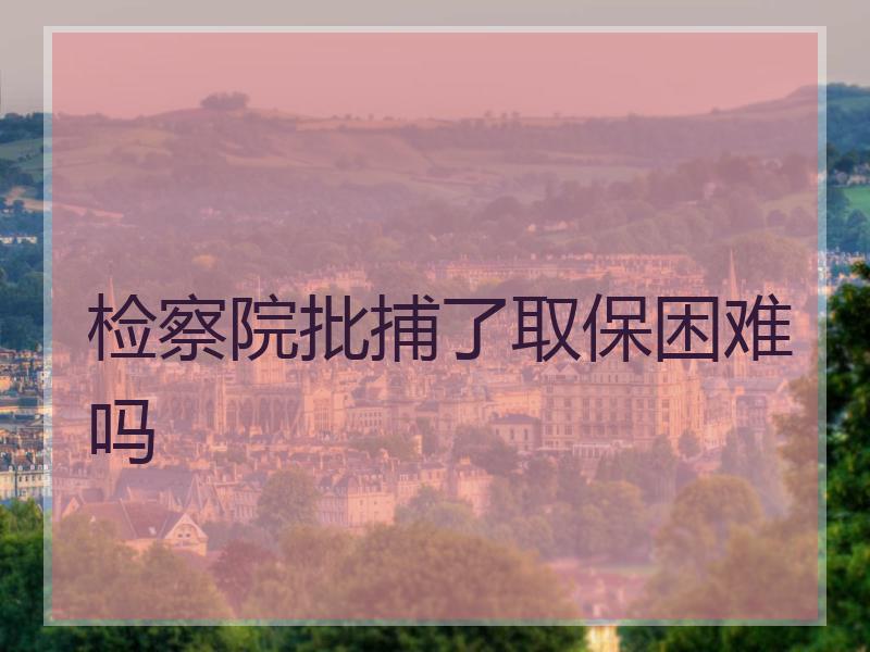 检察院批捕了取保困难吗