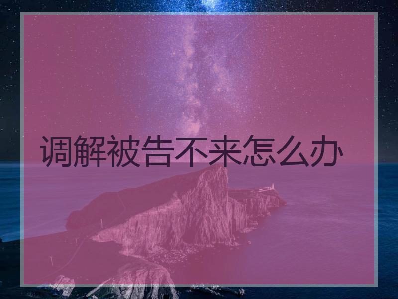 调解被告不来怎么办