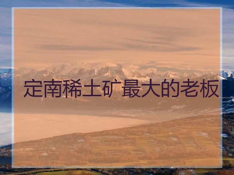定南稀土矿最大的老板