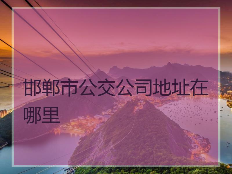 邯郸市公交公司地址在哪里