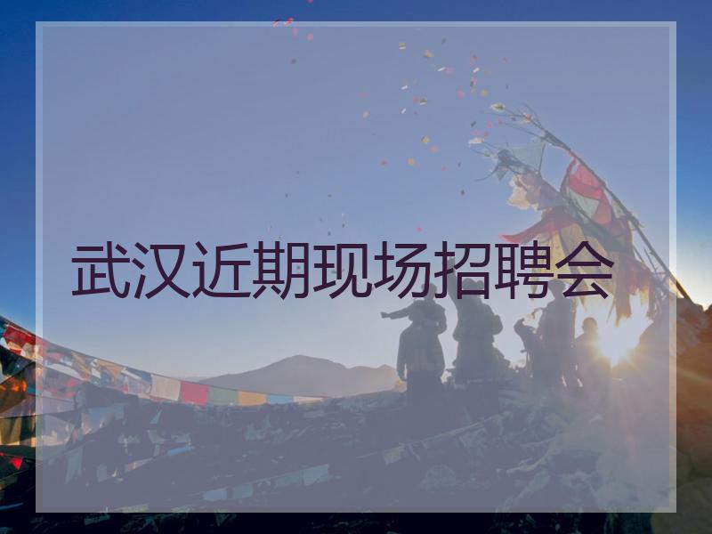 武汉近期现场招聘会