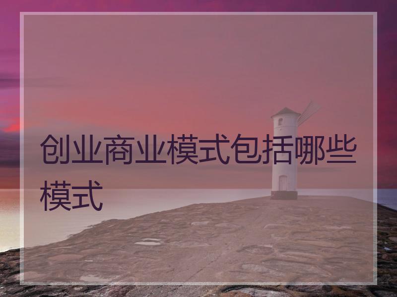 创业商业模式包括哪些模式