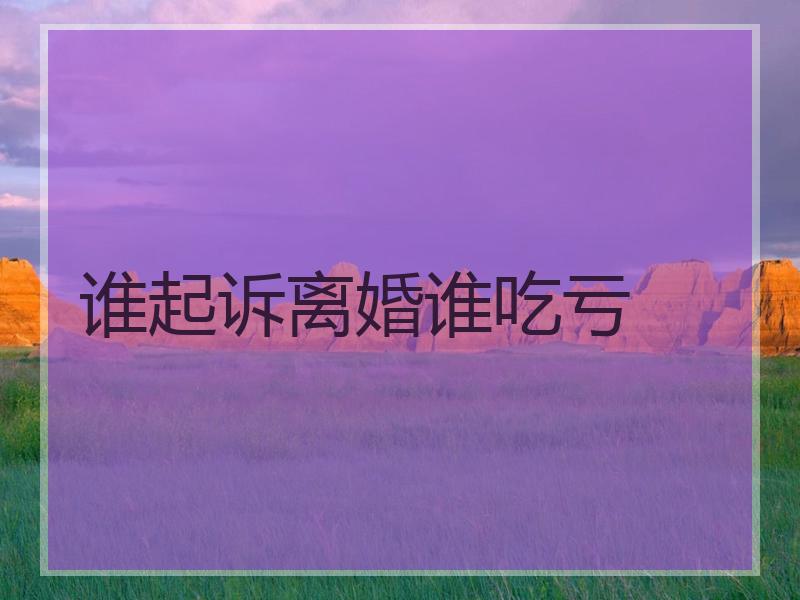 谁起诉离婚谁吃亏