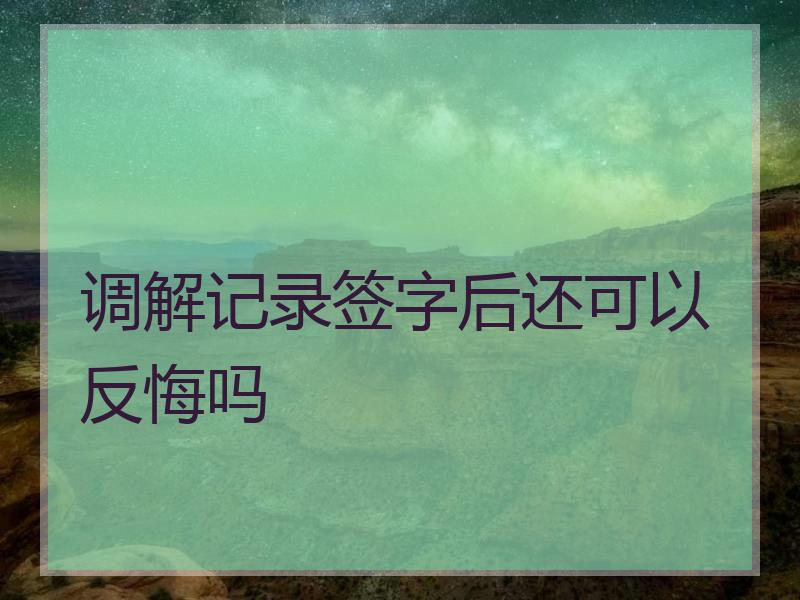 调解记录签字后还可以反悔吗