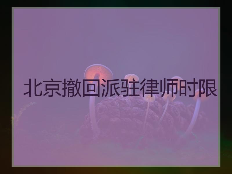 北京撤回派驻律师时限