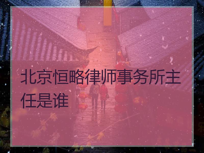 北京恒略律师事务所主任是谁