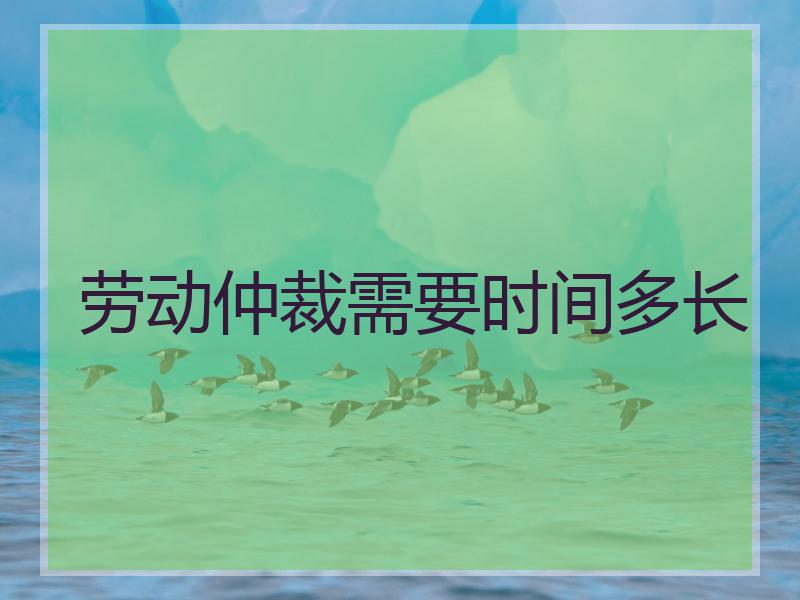 劳动仲裁需要时间多长